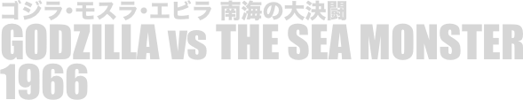 
ゴジラ･モスラ･エビラ 南海の大決闘
GODZILLA vs THE SEA MONSTER
1966

