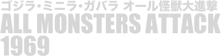 
ゴジラ･ミニラ･ガバラ オール怪獣大進撃
ALL MONSTERS ATTACK
1969

