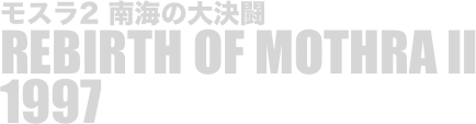 
モスラ2 南海の大決闘
REBIRTH OF MOTHRA II
1997

