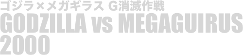 
ゴジラ×メガギラス G消滅作戦
GODZILLA vs MEGAGUIRUS
2000


