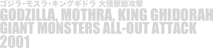 
ゴジラ･モスラ･キングギドラ 大怪獣総攻撃
GODZILLA, MOTHRA, KING GHIDORAH
GIANT MONSTERS ALL-OUT ATTACK
2001

