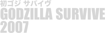 
初ゴジ サバイヴ
GODZILLA SURVIVE
2007

