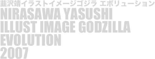 
韮沢靖イラストイメージゴジラ エボリューション
NIRASAWA YASUSHI
ILLUST IMAGE GODZILLA
EVOLUTION
2007

