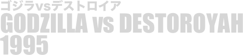 
ゴジラvsデストロイア
GODZILLA vs DESTOROYAH
1995

