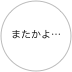 またかよ…