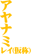 ア
ヤ
ナ
ミ
レイ(仮称)


