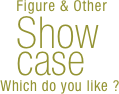  Figure & Other
  Show
  case
Which do you like ?


