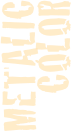 METALIC
COLOR

